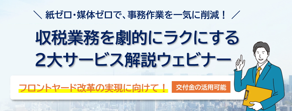 紙ゼロ・媒体ゼロで事務作業を一気に削減!収税業務を劇的にラクにする2大サービス解説ウェビナー。フロントヤード改革の実現に向けて。交付金活用可能。
